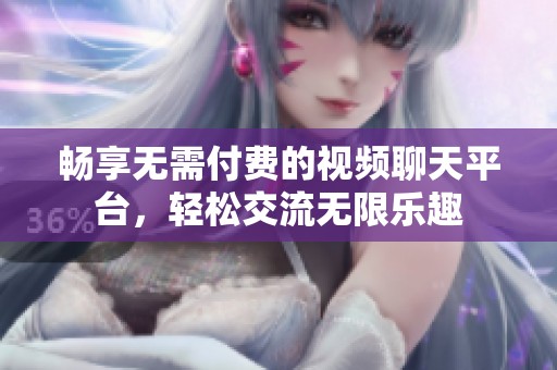 畅享无需付费的视频聊天平台，轻松交流无限乐趣