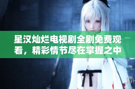 星汉灿烂电视剧全剧免费观看，精彩情节尽在掌握之中