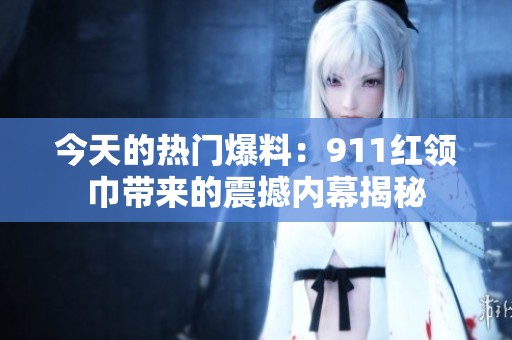 今天的热门爆料：911红领巾带来的震撼内幕揭秘