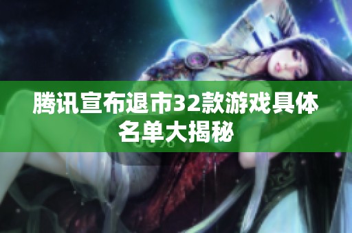 腾讯宣布退市32款游戏具体名单大揭秘