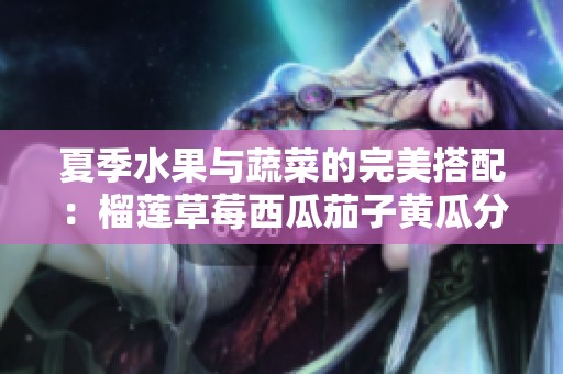 夏季水果与蔬菜的完美搭配：榴莲草莓西瓜茄子黄瓜分享