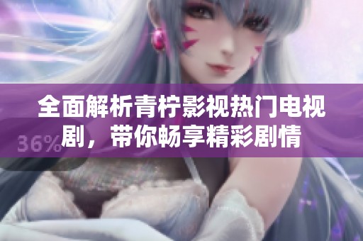 全面解析青柠影视热门电视剧，带你畅享精彩剧情