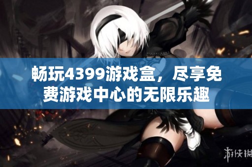 畅玩4399游戏盒，尽享免费游戏中心的无限乐趣