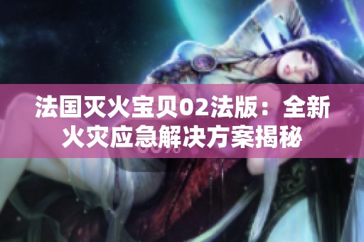 法国灭火宝贝02法版：全新火灾应急解决方案揭秘