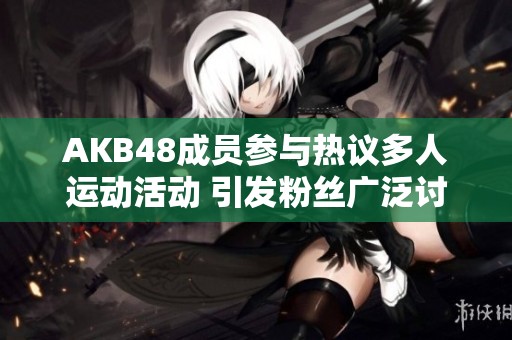 AKB48成员参与热议多人运动活动 引发粉丝广泛讨论
