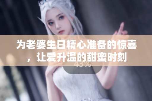 为老婆生日精心准备的惊喜，让爱升温的甜蜜时刻