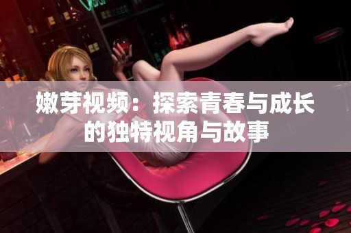嫩芽视频：探索青春与成长的独特视角与故事