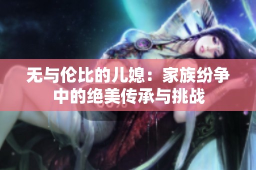 无与伦比的儿媳：家族纷争中的绝美传承与挑战