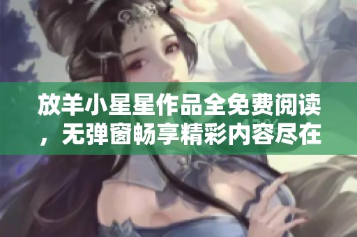 放羊小星星作品全免费阅读，无弹窗畅享精彩内容尽在雪狐小说网