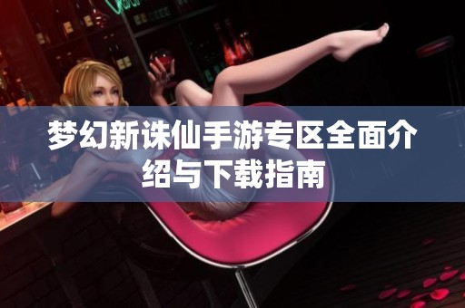 梦幻新诛仙手游专区全面介绍与下载指南