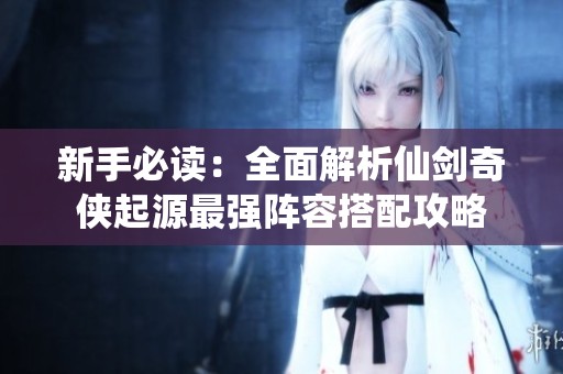 新手必读：全面解析仙剑奇侠起源最强阵容搭配攻略
