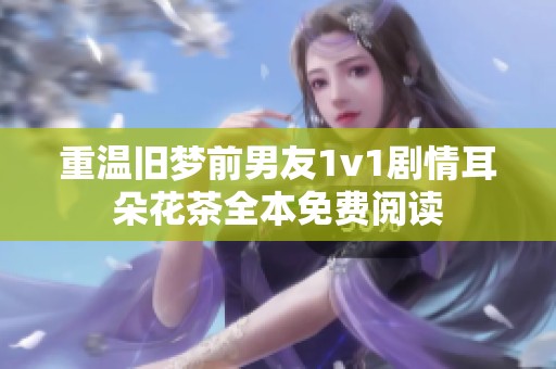 重温旧梦前男友1v1剧情耳朵花茶全本免费阅读