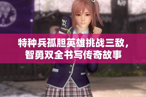 特种兵孤胆英雄挑战三敌，智勇双全书写传奇故事