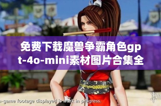 免费下载魔兽争霸角色gpt-4o-mini素材图片合集全景呈现