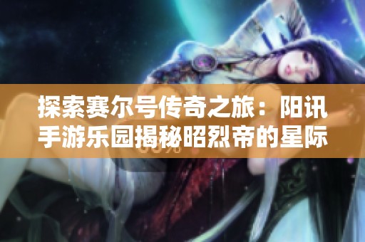 探索赛尔号传奇之旅：阳讯手游乐园揭秘昭烈帝的星际冒险