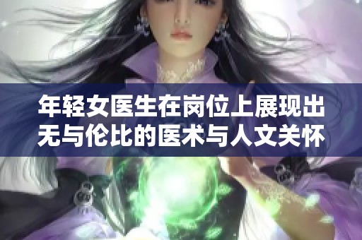 年轻女医生在岗位上展现出无与伦比的医术与人文关怀