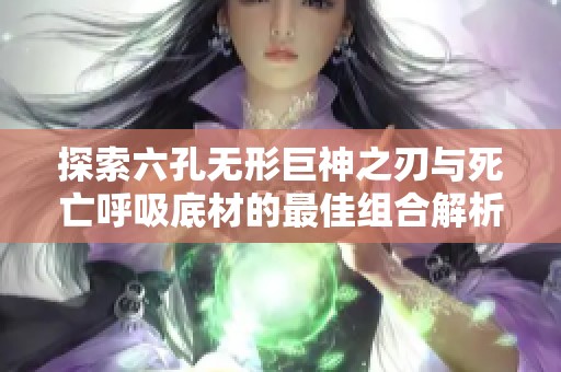 探索六孔无形巨神之刃与死亡呼吸底材的最佳组合解析