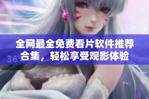 全网最全免费看片软件推荐合集，轻松享受观影体验
