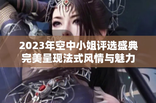 2023年空中小姐评选盛典完美呈现法式风情与魅力