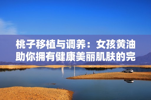 桃子移植与调养：女孩黄油助你拥有健康美丽肌肤的完美秘籍