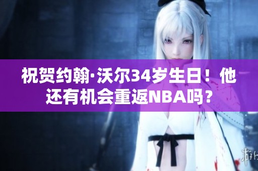 祝贺约翰·沃尔34岁生日！他还有机会重返NBA吗？