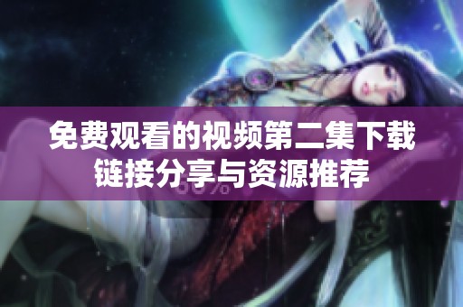 免费观看的视频第二集下载链接分享与资源推荐