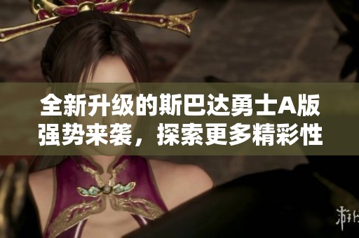 全新升级的斯巴达勇士A版强势来袭，探索更多精彩性能与功能