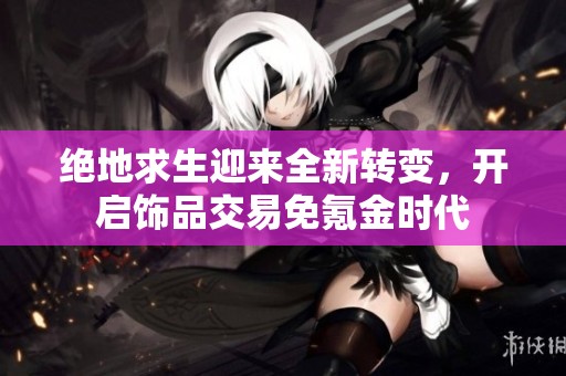 绝地求生迎来全新转变，开启饰品交易免氪金时代