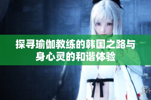 探寻瑜伽教练的韩国之路与身心灵的和谐体验