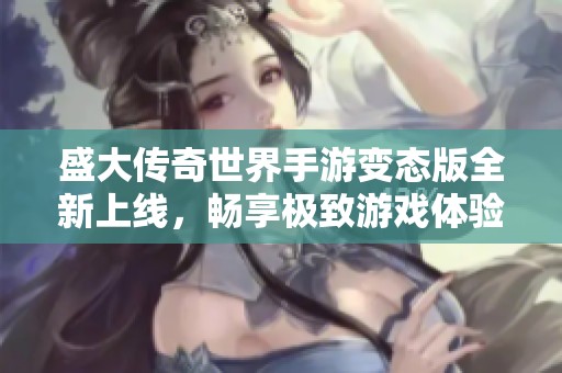 盛大传奇世界手游变态版全新上线，畅享极致游戏体验！