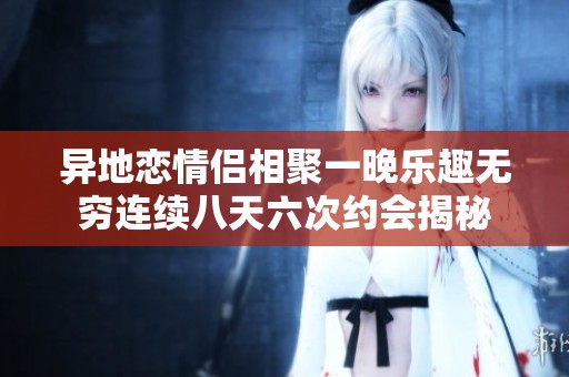 异地恋情侣相聚一晚乐趣无穷连续八天六次约会揭秘