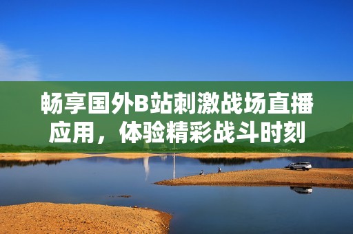 畅享国外B站刺激战场直播应用，体验精彩战斗时刻