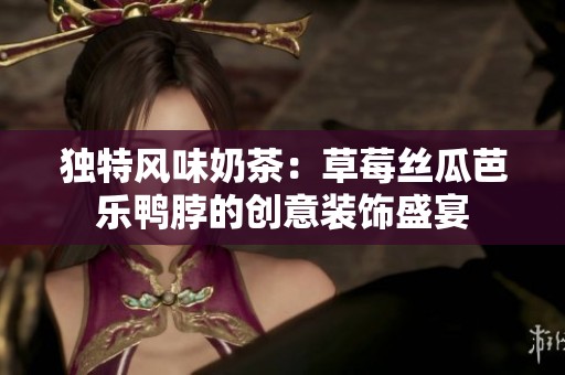 独特风味奶茶：草莓丝瓜芭乐鸭脖的创意装饰盛宴