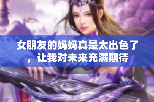 女朋友的妈妈真是太出色了，让我对未来充满期待