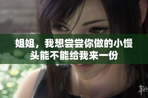 姐姐，我想尝尝你做的小馒头能不能给我来一份
