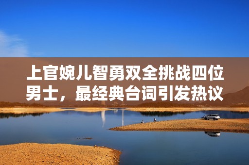 上官婉儿智勇双全挑战四位男士，最经典台词引发热议