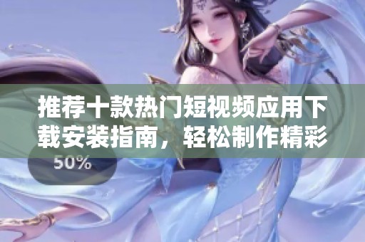 推荐十款热门短视频应用下载安装指南，轻松制作精彩内容