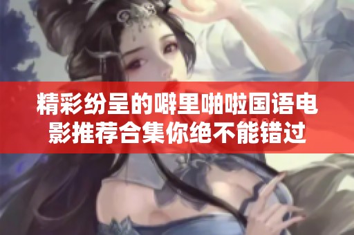 精彩纷呈的噼里啪啦国语电影推荐合集你绝不能错过