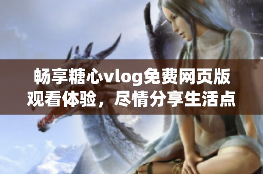 畅享糖心vlog免费网页版观看体验，尽情分享生活点滴！