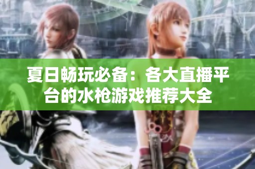 夏日畅玩必备：各大直播平台的水枪游戏推荐大全