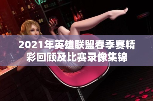 2021年英雄联盟春季赛精彩回顾及比赛录像集锦