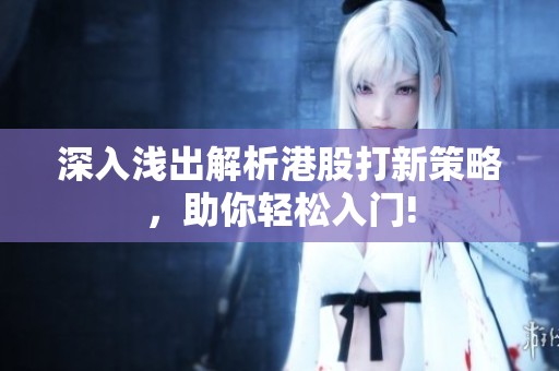 深入浅出解析港股打新策略，助你轻松入门!