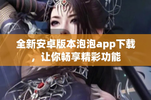 全新安卓版本泡泡app下载，让你畅享精彩功能