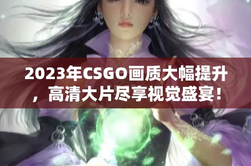 2023年CSGO画质大幅提升，高清大片尽享视觉盛宴！