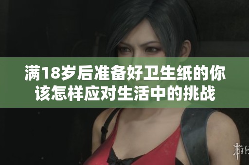 满18岁后准备好卫生纸的你该怎样应对生活中的挑战