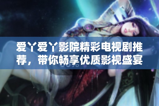 爱丫爱丫影院精彩电视剧推荐，带你畅享优质影视盛宴