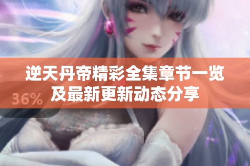 逆天丹帝精彩全集章节一览及最新更新动态分享