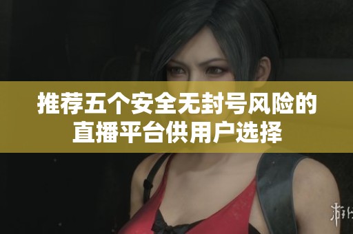 推荐五个安全无封号风险的直播平台供用户选择