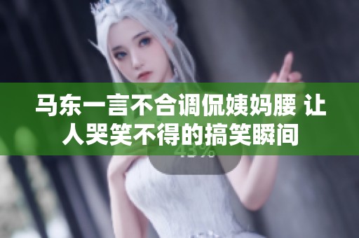 马东一言不合调侃姨妈腰 让人哭笑不得的搞笑瞬间