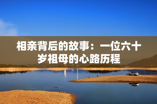 相亲背后的故事：一位六十岁祖母的心路历程